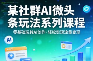 某社群的AI微头条玩法系列课程,零基础玩转AI创作,轻松实现流量变现-KJ分享