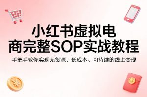 小红书虚拟电商完整SOP实战教程,手把手教你,实现无货源、低成本、可持续的线上变现-KJ分享