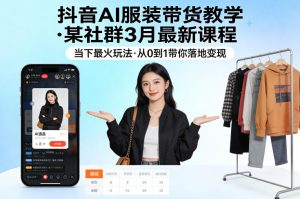 抖音AI服装带货教学,某社群3月最新课程,当下最火玩法,从0到1带你落地变现-KJ分享