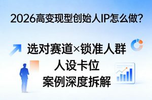 2026高变现型创始人IP怎么做？选对赛道×锁准人群×人设卡位×案例深度拆解-KJ分享
