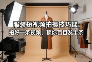 服装短视频拍摄技巧课:拍好一条视频,顶你盲目发十条-KJ分享