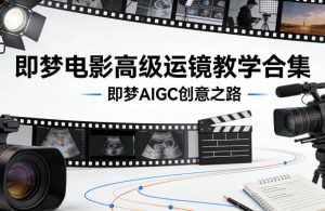 即梦电影高级运镜教学合集,即梦AIGC创意之路-KJ分享