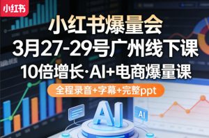 小红书爆量会3月27-29号广州线下课，10倍增长，AI+电商爆量课，全程录音+字幕+完整ppt-KJ分享