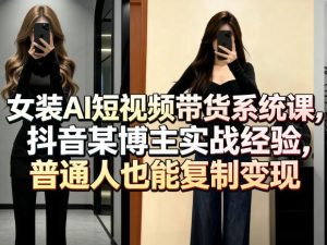 女装AI短视频带货系统课，抖音某博主实战经验，普通人也能复制变现-KJ分享