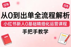 从0到出单全流程解析,小红书新人0基础精细化运营课程,手把手教学-KJ分享