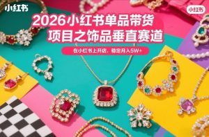2026小红书单品带货项目之饰品垂直赛道，潮在小红书上开店，稳定月入5W+(更新0401)-KJ分享