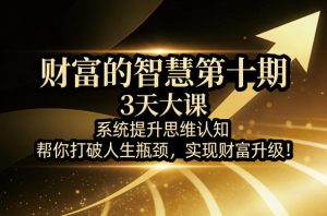 财富的智慧第十期，3天大课，系统提升思维认知，帮你打破人生瓶颈，实现财富升级！-KJ分享