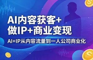 AI内容获客+做IP+商业变现,AI+IP从内容流量到一人公司商业化(完结)-KJ分享