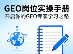 GEO岗位实操手册，开启你的GE0专家学习之路-KJ分享