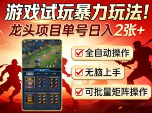 游戏试玩暴力玩法！龙头项目单号日入200+，全自动操作无脑上手，可批量矩阵操作【揭秘】-KJ分享
