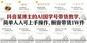 抖音某博主的AI国学号带货教学,简单人人可上手操作,橱窗带货1W件-KJ分享