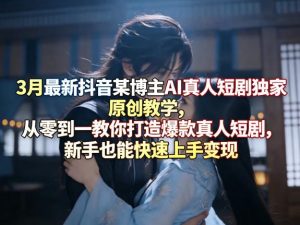 3月最新抖音某博主AI真人短剧独家原创教学，从零到一教你打造爆款真人短剧，新手也能快速上手变现-KJ分享