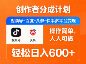 创作者分成计划，视频号-百度-头条-快手多平台变现，操作简单，人人可做，轻松日入600+-KJ分享