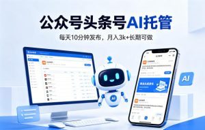 公众号头条号AI托管,我提供作品,你每天10分钟发布,月入3k+长期可做【揭秘】-KJ分享