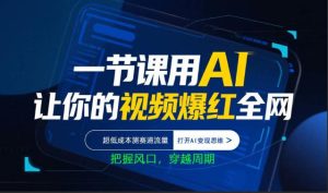 一节课用AI让你的视频爆红全网,超低成本测赛道流量,打开AI变现思维,把握风口,穿越周期-KJ分享