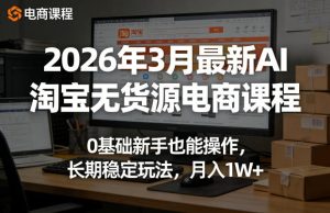 2026年3月最新AI淘宝无货源电商课程，0基础新手也能操作，长期稳定玩法，月入1W+(更新0410)-KJ分享
