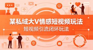 某私域大V情感短视频玩法，短视频引流闭环玩法-KJ分享
