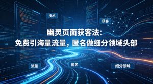 用懂技术！幽灵页面获客法：免费引海量流量，匿名做细分领域头部-KJ分享