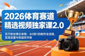 2026体育赛道精选视频独家课2.0，百万粉丝博主亲授：从0到1的制作全流程，实现流量与收益双丰收-KJ分享