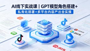 AI线下实战课,GPT模型角色搭建+私有化部署+多平台内容产出全实操-KJ分享