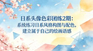 日系头像色彩团练2期:系统练习日系风格构图与配色,建立属于自己的绘画语感-KJ分享