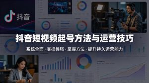 抖音短视频起号方法和运营技巧，内容系统全面实操性强，掌握起号方法，提升账号持久运营能力-KJ分享