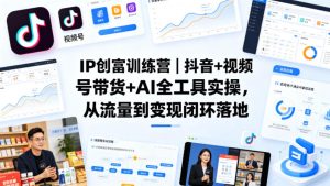 IP创富训练营｜抖音+视频号带货+AI全工具实操，从流量到变现闭环落地-KJ分享