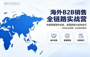 海外B2B销售全链路实战营,快速掌握海外拓客、渠道管理与成单技巧-KJ分享
