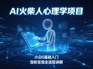 AI火柴人心理学短视频项目，小白0基础入门，涨粉变现全流程讲解-KJ分享