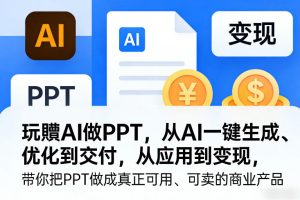 玩賺AI做PPT,从AI一键生成、优化到交付,从应用到变现,带你把PPT做成真正可用、可卖的商业产品(更新0421)-KJ分享