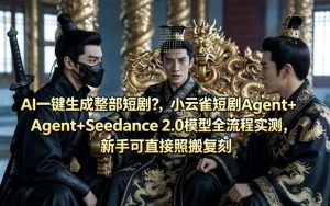 AI一键生成整部短剧？小云雀短剧Agent+Seedance 2.0模型全流程实测，新手可直接照搬复刻-KJ分享