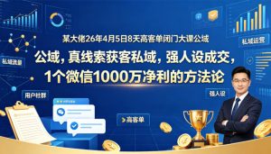 某大佬26年4月5日8天高客单闭门大课公域,真线索获客私域,强人设成交,1个微信1000W净利的方法论-KJ分享