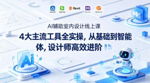 AI辅助室内设计线上课|4大主流工具全实操,从基础到智能体,设计师高效进阶-KJ分享