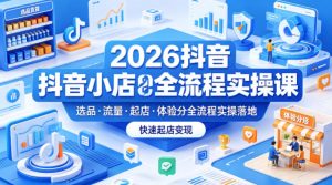 2026抖音小店全流程实操课，覆盖选品、流量、起店、体验分全流程实操落地，快速起店变现-KJ分享