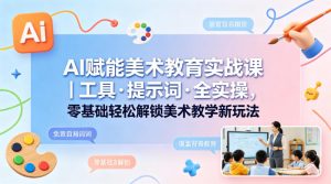 AI赋能美术教育实战课｜工具·提示词·全实操，零基础轻松解锁美术教学新玩法-KJ分享