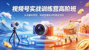 视频号实战训练营高阶班，从流量到变现，构建直播驱动的商业闭环(26年4月)-KJ分享