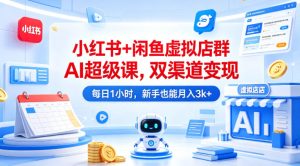 小红书+闲鱼虚拟店群AI超级课，双渠道变现，每日1小时，新手也能月入3k+-KJ分享