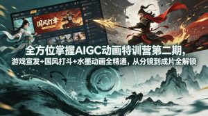 全方位掌握AIGC动画特训营第二期，游戏宣发+国风打斗+水墨动画全精通，从分镜到成片全解锁-KJ分享
