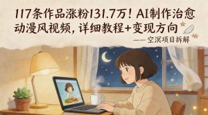 117条作品涨粉131.7W！AI制作治愈动漫风视频，详细教程+变现方向-KJ分享
