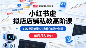 小红书虚拟店铺私教高阶课，SEO搜索流量+AI自动化创作=躺賺，单店月入1W+-KJ分享