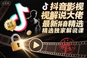 抖音影视解说大佬最新抖音进精选和独家方法，精选独家解说课(更新26年3月)-KJ分享
