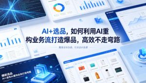 AI+选品,如何利用AI重构业务流打造爆品,高效不走弯路-KJ分享