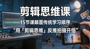 剪辑思维课,15节课颠覆传统学习顺序用「剪辑思维」反推拍摄开悟-KJ分享