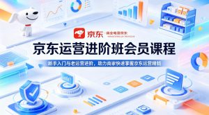 京东运营进阶班会员课程,新手入门与老运营进阶,助力商家快速掌握京东运营精髓-KJ分享