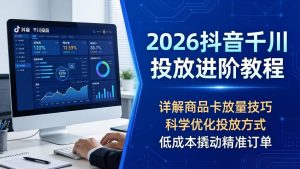 2026抖音千川投放进阶教程，详解商品卡放量技巧，科学优化投放方式，低成本撬动精准订单-KJ分享