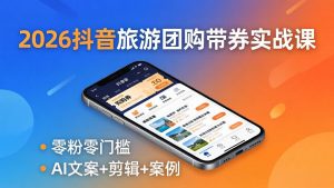 2026抖音旅游团购带券实战课：零粉零门槛，AI文案+剪辑+案例，躺着赚门票佣金-KJ分享