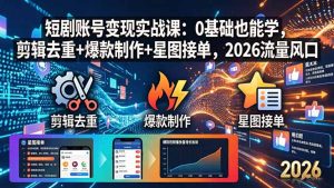 短剧账号变现实战课:0基础也能学,剪辑去重+爆款制作+星图接单,2026流量风口-KJ分享