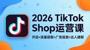 2026TikTok Shop运营课:开店+流量获取+广告投放+达人建联,解锁海外电商掘金路径-KJ分享