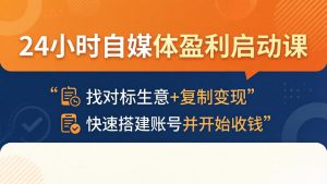 24小时自媒体盈利启动课：找对标生意+复制变现，快速搭建账号并开始收钱-KJ分享