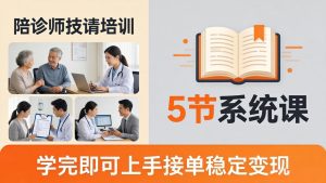 想做陪诊师不知从何下手？5节系统课教你掌握核心技能，学完即可上手接单稳定变现-KJ分享